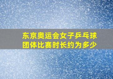 东京奥运会女子乒乓球团体比赛时长约为多少