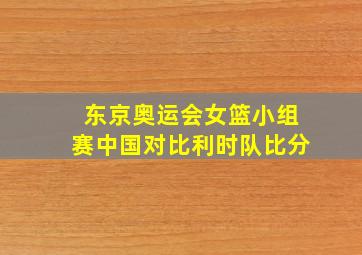 东京奥运会女篮小组赛中国对比利时队比分