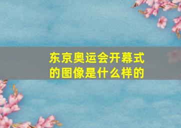 东京奥运会开幕式的图像是什么样的