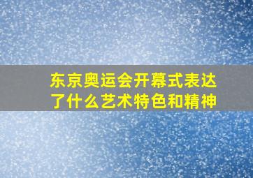 东京奥运会开幕式表达了什么艺术特色和精神