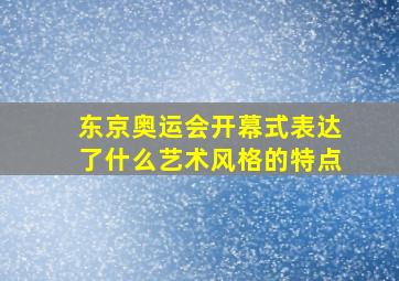 东京奥运会开幕式表达了什么艺术风格的特点