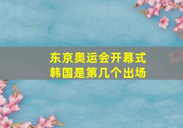 东京奥运会开幕式韩国是第几个出场