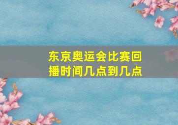 东京奥运会比赛回播时间几点到几点