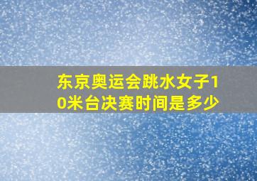 东京奥运会跳水女子10米台决赛时间是多少