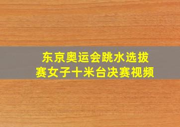 东京奥运会跳水选拔赛女子十米台决赛视频