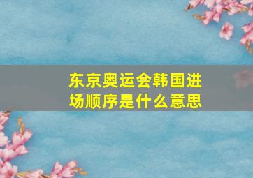 东京奥运会韩国进场顺序是什么意思