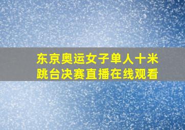 东京奥运女子单人十米跳台决赛直播在线观看