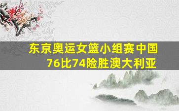 东京奥运女篮小组赛中国76比74险胜澳大利亚