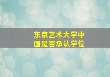 东京艺术大学中国是否承认学位