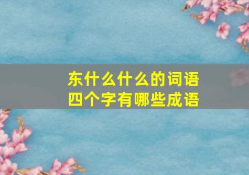 东什么什么的词语四个字有哪些成语