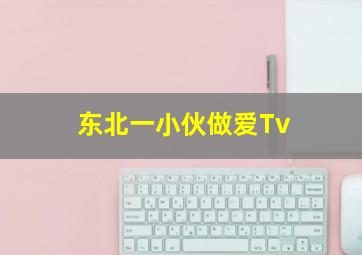 东北一小伙做爱Tv