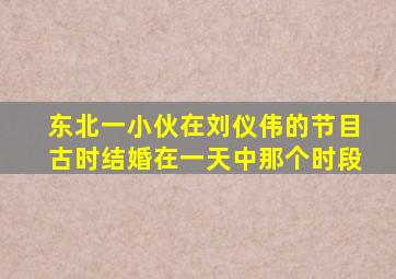 东北一小伙在刘仪伟的节目古时结婚在一天中那个时段