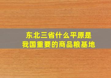 东北三省什么平原是我国重要的商品粮基地