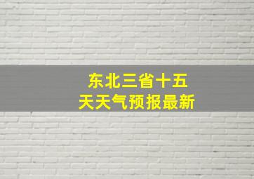 东北三省十五天天气预报最新