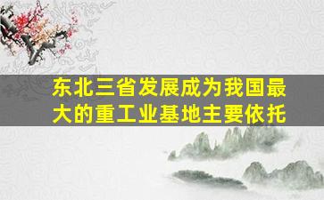 东北三省发展成为我国最大的重工业基地主要依托