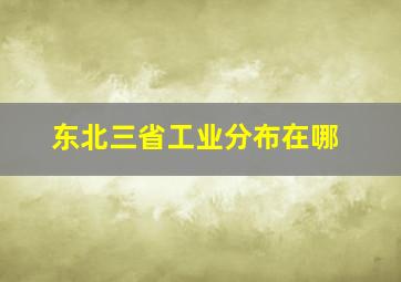 东北三省工业分布在哪