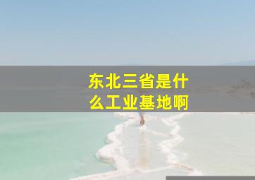 东北三省是什么工业基地啊