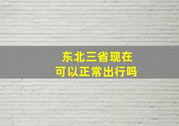 东北三省现在可以正常出行吗