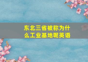 东北三省被称为什么工业基地呢英语