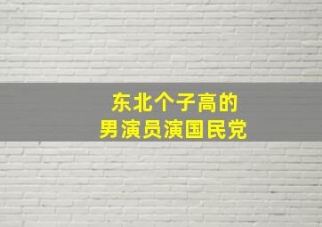 东北个子高的男演员演国民党