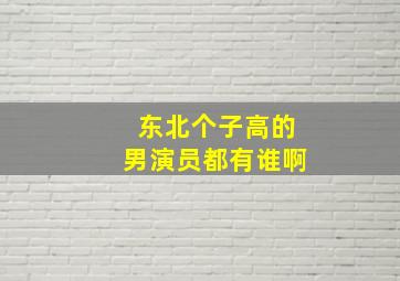 东北个子高的男演员都有谁啊