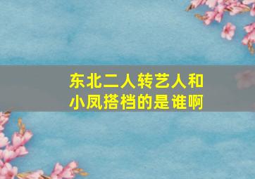 东北二人转艺人和小凤搭档的是谁啊