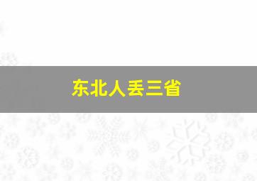 东北人丢三省