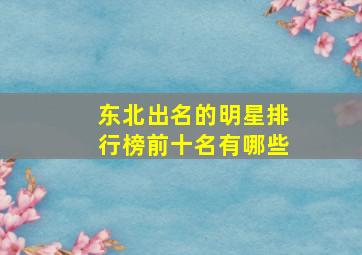 东北出名的明星排行榜前十名有哪些