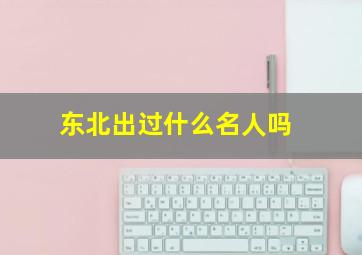 东北出过什么名人吗