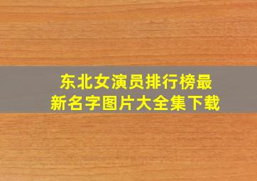 东北女演员排行榜最新名字图片大全集下载