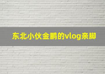 东北小伙金鹏的vlog亲脚