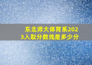 东北师大体育系2023入取分数线是多少分