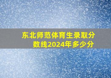 东北师范体育生录取分数线2024年多少分