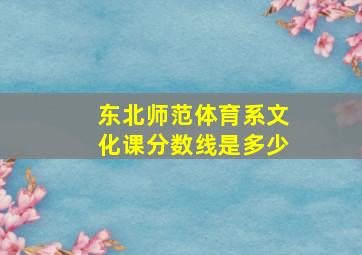 东北师范体育系文化课分数线是多少