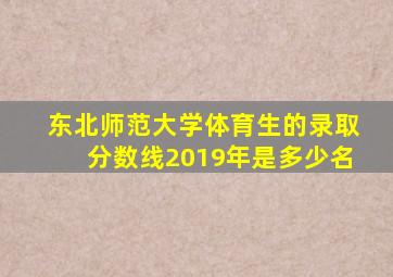 东北师范大学体育生的录取分数线2019年是多少名