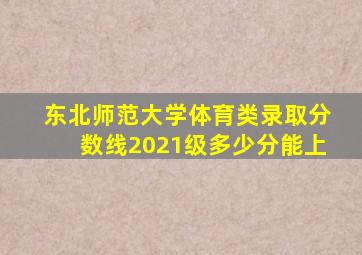 东北师范大学体育类录取分数线2021级多少分能上