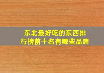 东北最好吃的东西排行榜前十名有哪些品牌