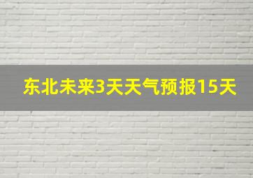 东北未来3天天气预报15天