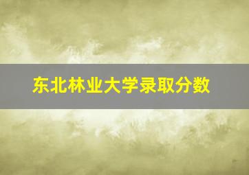 东北林业大学录取分数