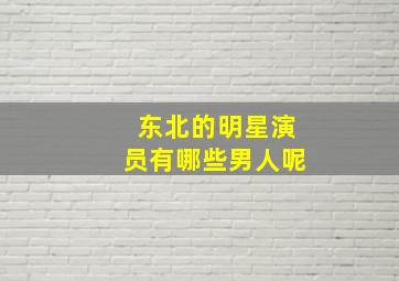 东北的明星演员有哪些男人呢