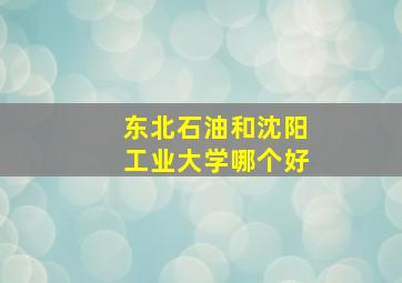 东北石油和沈阳工业大学哪个好