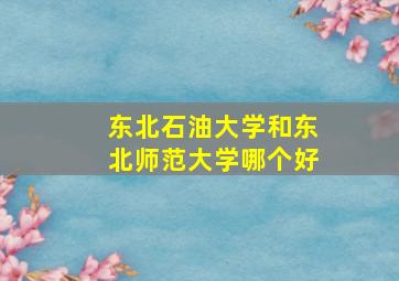 东北石油大学和东北师范大学哪个好