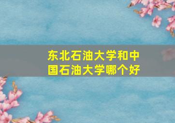 东北石油大学和中国石油大学哪个好