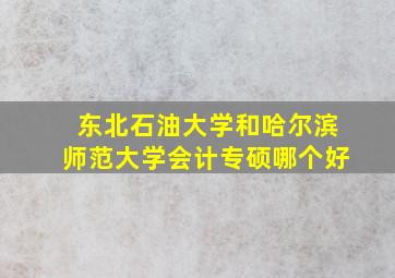 东北石油大学和哈尔滨师范大学会计专硕哪个好