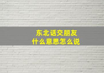 东北话交朋友什么意思怎么说