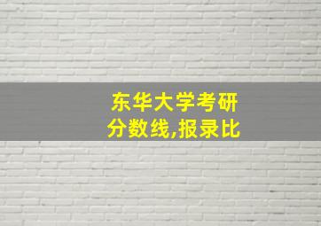 东华大学考研分数线,报录比