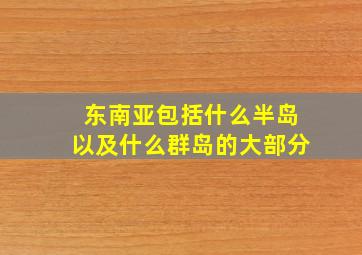 东南亚包括什么半岛以及什么群岛的大部分