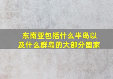 东南亚包括什么半岛以及什么群岛的大部分国家