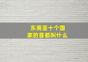 东南亚十个国家的首都叫什么