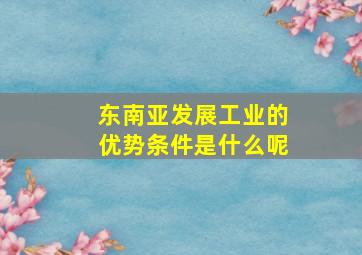 东南亚发展工业的优势条件是什么呢